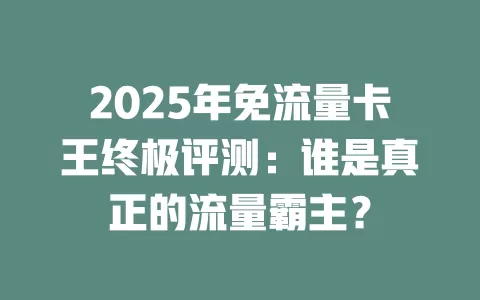 2025年免流量卡王终极评测：谁是真正的流量霸主？