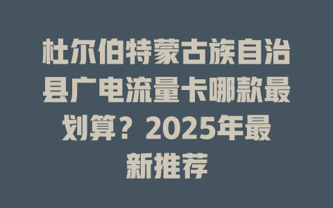 杜尔伯特蒙古族自治县广电流量卡哪款最划算？2025年最新推荐