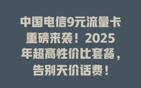 中国电信9元流量卡重磅来袭！2025年超高性价比套餐，告别天价话费！