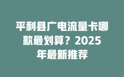 平利县广电流量卡哪款最划算？2025年最新推荐
