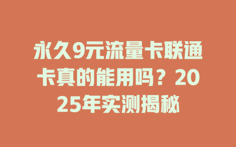 永久9元流量卡联通卡真的能用吗？2025年实测揭秘