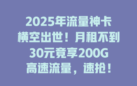 2025年流量神卡横空出世！月租不到30元竟享200G高速流量，速抢！
