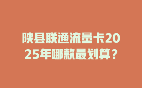 陕县联通流量卡2025年哪款最划算？