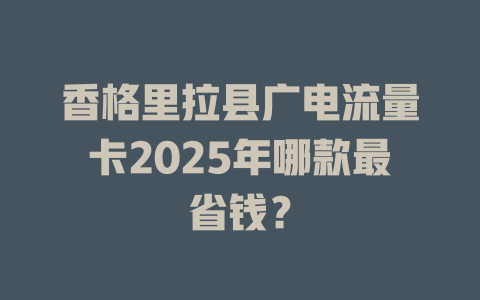 香格里拉县广电流量卡2025年哪款最省钱？