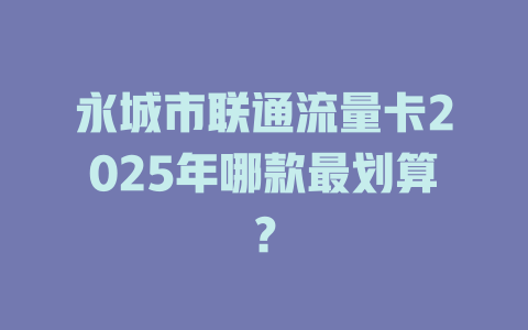 永城市联通流量卡2025年哪款最划算？