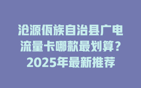 沧源佤族自治县广电流量卡哪款最划算？2025年最新推荐