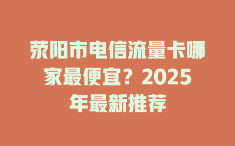 荥阳市电信流量卡哪家最便宜？2025年最新推荐