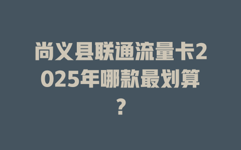 尚义县联通流量卡2025年哪款最划算？