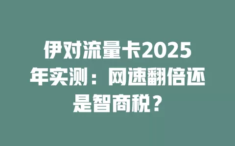 伊对流量卡2025年实测：网速翻倍还是智商税？