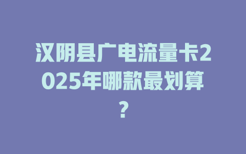汉阴县广电流量卡2025年哪款最划算？