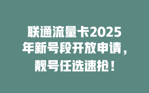 联通流量卡2025年新号段开放申请，靓号任选速抢！