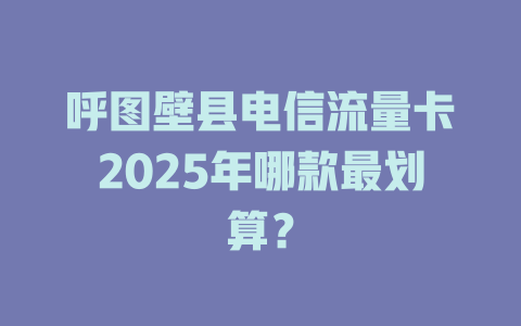 呼图壁县电信流量卡2025年哪款最划算？