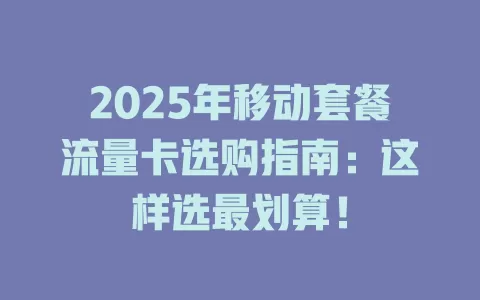 2025年移动套餐流量卡选购指南：这样选最划算！