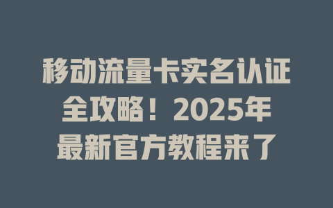 移动流量卡实名认证全攻略！2025年最新官方教程来了