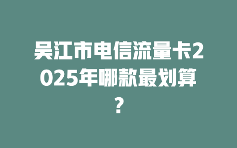 吴江市电信流量卡2025年哪款最划算？