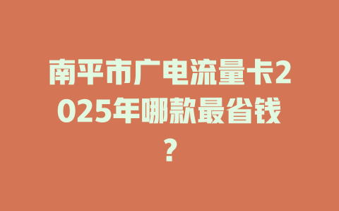 南平市广电流量卡2025年哪款最省钱？