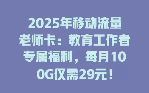 2025年移动流量老师卡：教育工作者专属福利，每月100G仅需29元！