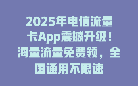 2025年电信流量卡App震撼升级！海量流量免费领，全国通用不限速