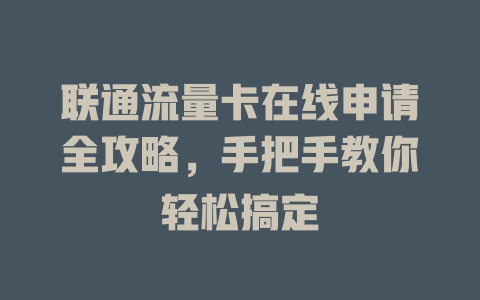 联通流量卡在线申请全攻略，手把手教你轻松搞定