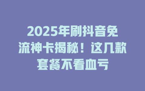 2025年刷抖音免流神卡揭秘！这几款套餐不看血亏