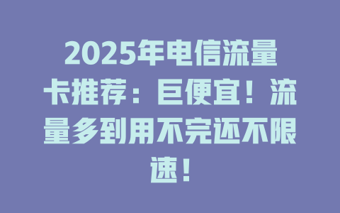 2025年电信流量卡推荐：巨便宜！流量多到用不完还不限速！