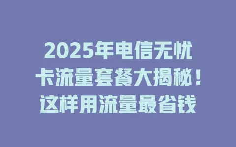 2025年电信无忧卡流量套餐大揭秘！这样用流量最省钱