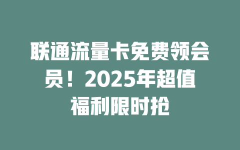 联通流量卡免费领会员！2025年超值福利限时抢