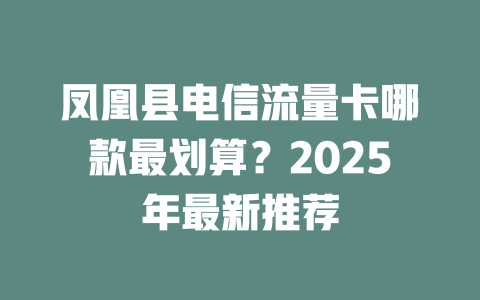 凤凰县电信流量卡哪款最划算？2025年最新推荐