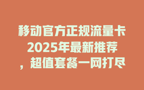 移动官方正规流量卡2025年最新推荐，超值套餐一网打尽