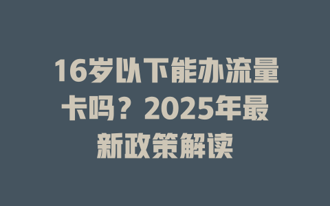 16岁以下能办流量卡吗?2025年最新政策解读
