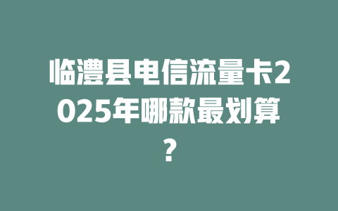 临澧县电信流量卡2025年哪款最划算？
