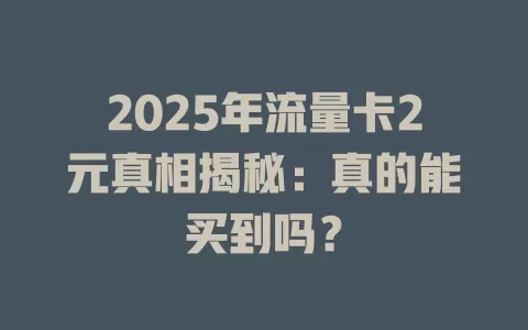 2025年流量卡2元真相揭秘：真的能买到吗？