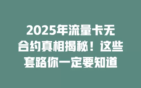 2025年流量卡无合约真相揭秘！这些套路你一定要知道