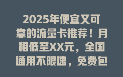 2025年便宜又可靠的流量卡推荐！月租低至XX元，全国通用不限速，免费包邮到家！