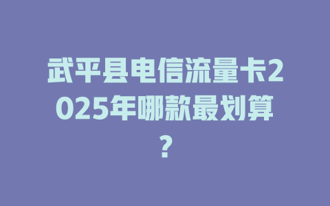 武平县电信流量卡2025年哪款最划算？