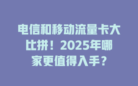 电信和移动流量卡大比拼!2025年哪家更值得入手?