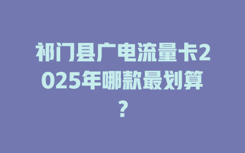 祁门县广电流量卡2025年哪款最划算？