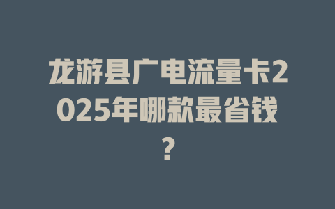 龙游县广电流量卡2025年哪款最省钱？