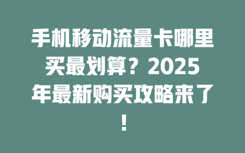 手机移动流量卡哪里买最划算？2025年最新购买攻略来了！
