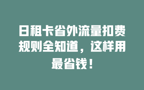 日租卡省外流量扣费规则全知道，这样用最省钱！