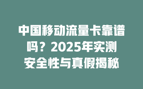 中国移动流量卡靠谱吗？2025年实测安全性与真假揭秘