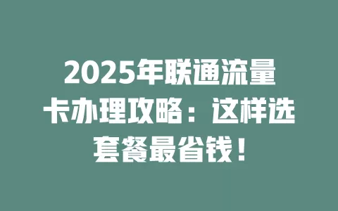 2025年联通流量卡办理攻略：这样选套餐最省钱！