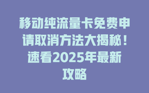 移动纯流量卡免费申请取消方法大揭秘！速看2025年最新攻略