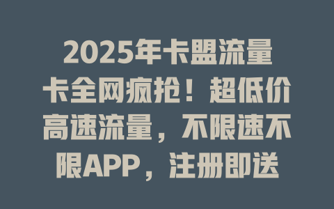 2025年卡盟流量卡全网疯抢！超低价高速流量，不限速不限APP，注册即送10G！