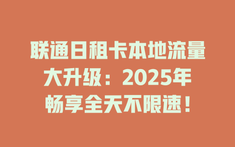 联通日租卡本地流量大升级：2025年畅享全天不限速！