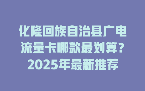 化隆回族自治县广电流量卡哪款最划算？2025年最新推荐