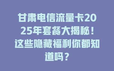 甘肃电信流量卡2025年套餐大揭秘！这些隐藏福利你都知道吗？