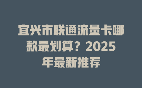 宜兴市联通流量卡哪款最划算？2025年最新推荐