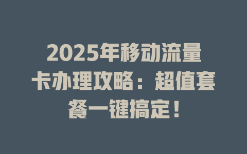2025年移动流量卡办理攻略：超值套餐一键搞定！