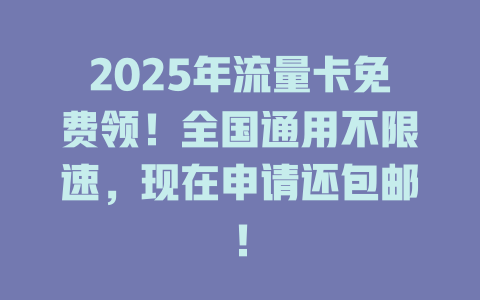 2025年流量卡免费领！全国通用不限速，现在申请还包邮！